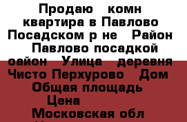 Продаю 1-комн квартира в Павлово-Посадском р-не › Район ­ Павлово-посадкой оайон › Улица ­ деревня Чисто-Перхурово › Дом ­ 1 › Общая площадь ­ 33 › Цена ­ 980 000 - Московская обл. Недвижимость » Квартиры продажа   . Московская обл.